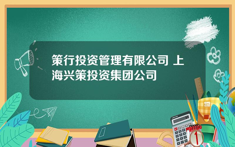 策行投资管理有限公司 上海兴策投资集团公司